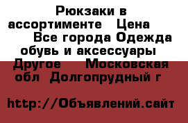 Рюкзаки в ассортименте › Цена ­ 3 500 - Все города Одежда, обувь и аксессуары » Другое   . Московская обл.,Долгопрудный г.